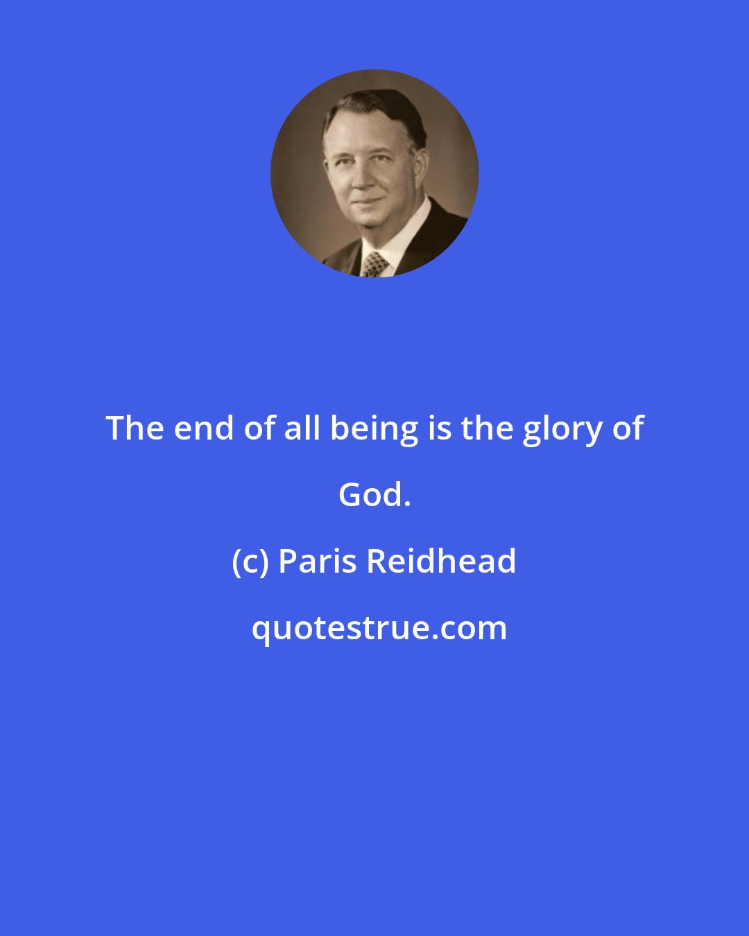 Paris Reidhead: The end of all being is the glory of God.