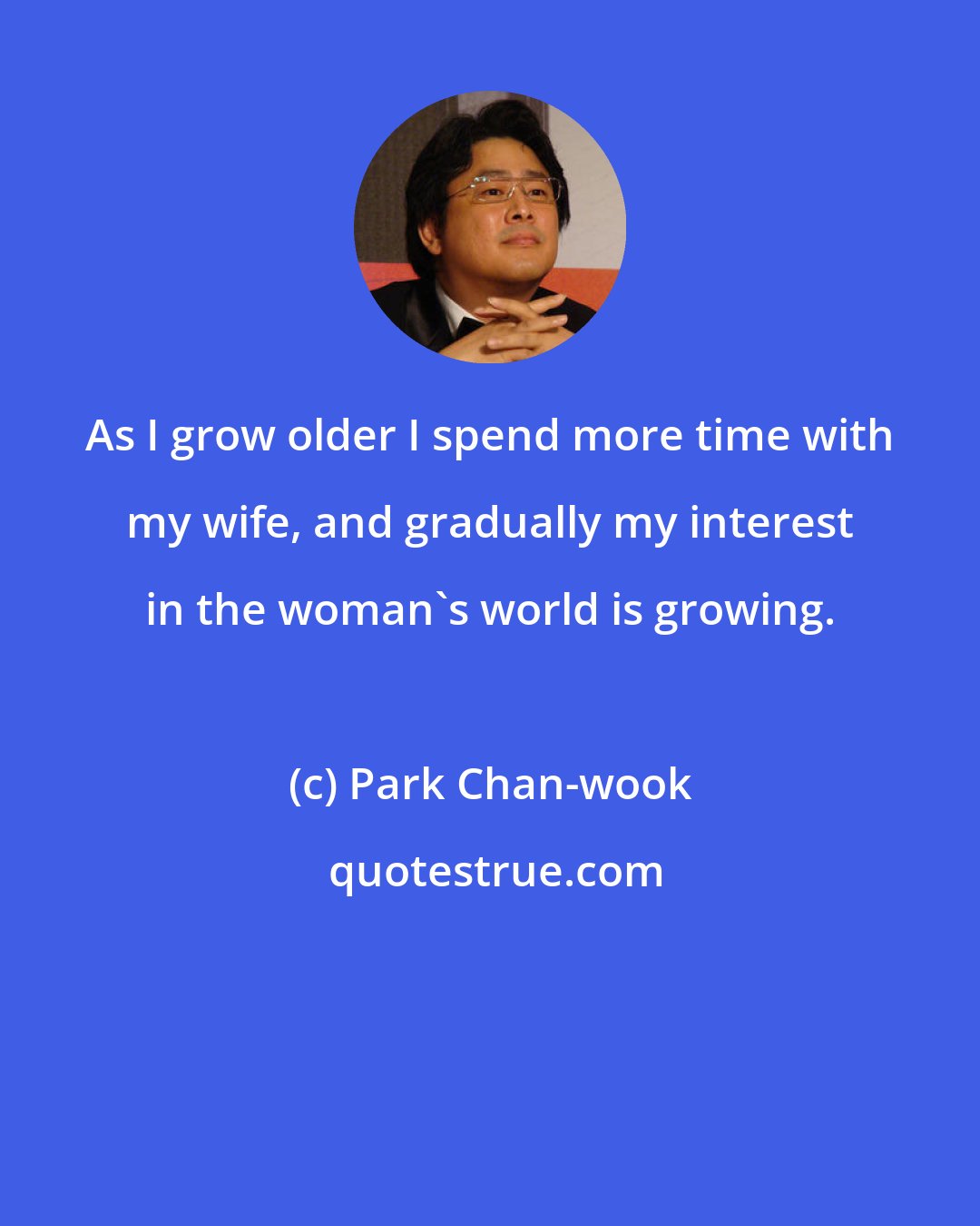 Park Chan-wook: As I grow older I spend more time with my wife, and gradually my interest in the woman's world is growing.