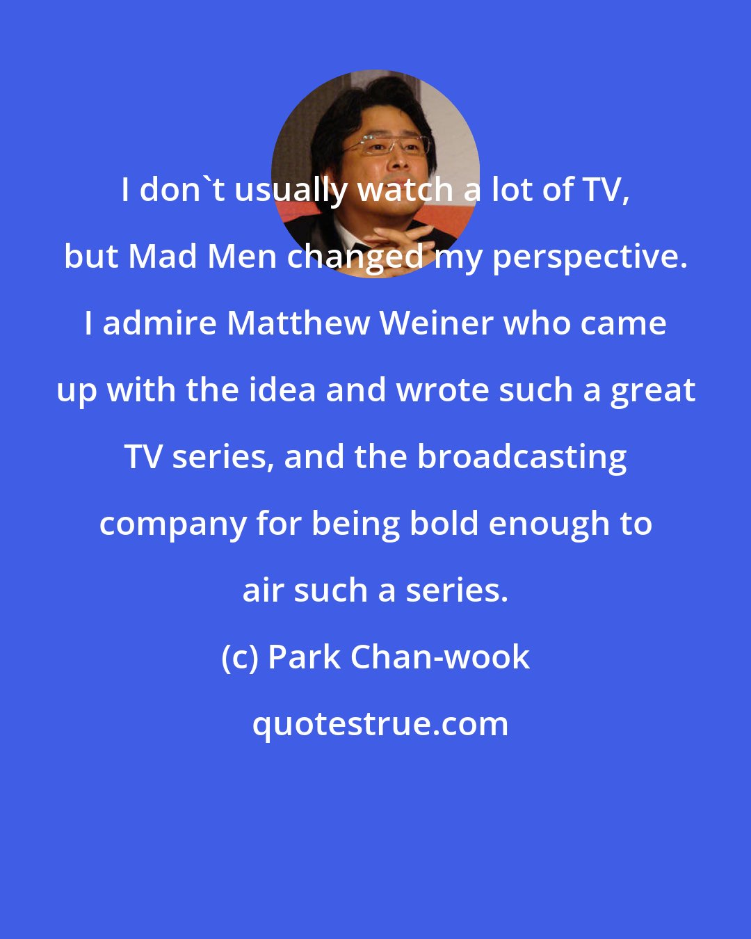 Park Chan-wook: I don't usually watch a lot of TV, but Mad Men changed my perspective. I admire Matthew Weiner who came up with the idea and wrote such a great TV series, and the broadcasting company for being bold enough to air such a series.