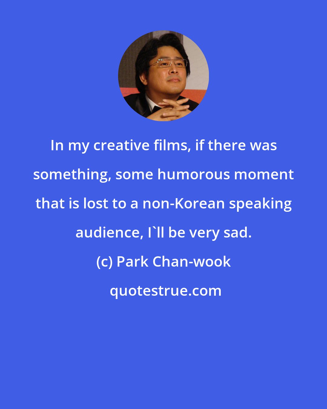 Park Chan-wook: In my creative films, if there was something, some humorous moment that is lost to a non-Korean speaking audience, I'll be very sad.