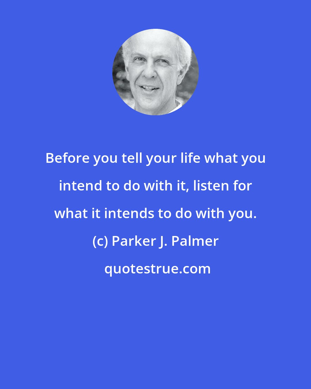 Parker J. Palmer: Before you tell your life what you intend to do with it, listen for what it intends to do with you.