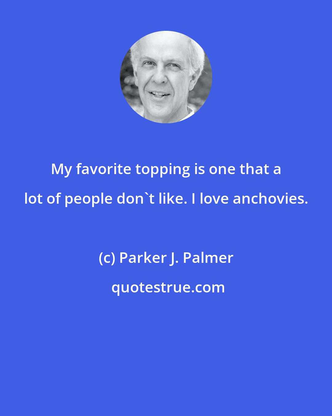 Parker J. Palmer: My favorite topping is one that a lot of people don't like. I love anchovies.