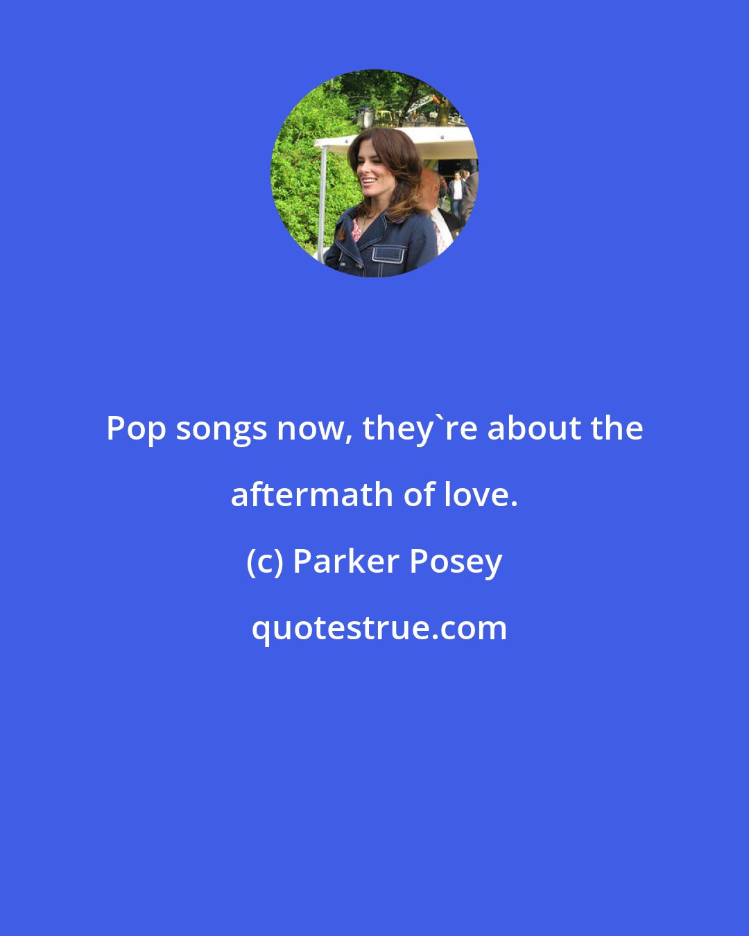 Parker Posey: Pop songs now, they're about the aftermath of love.