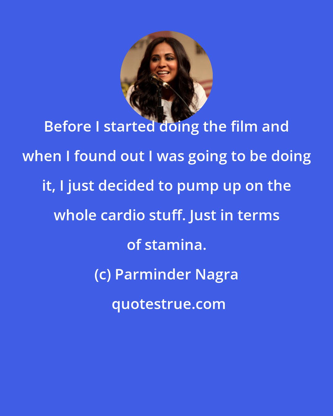 Parminder Nagra: Before I started doing the film and when I found out I was going to be doing it, I just decided to pump up on the whole cardio stuff. Just in terms of stamina.