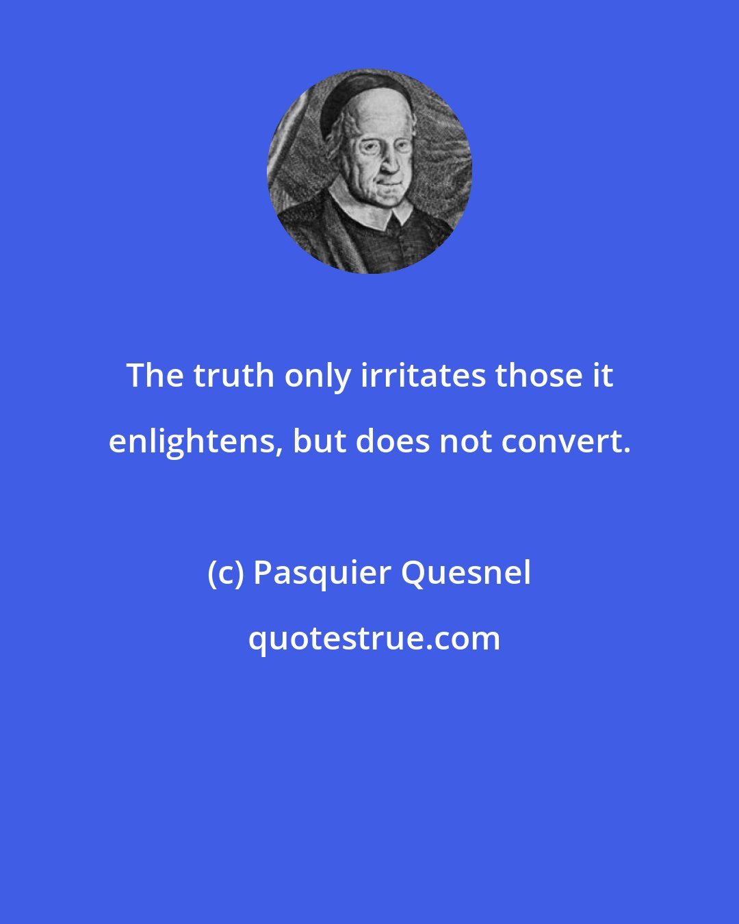 Pasquier Quesnel: The truth only irritates those it enlightens, but does not convert.