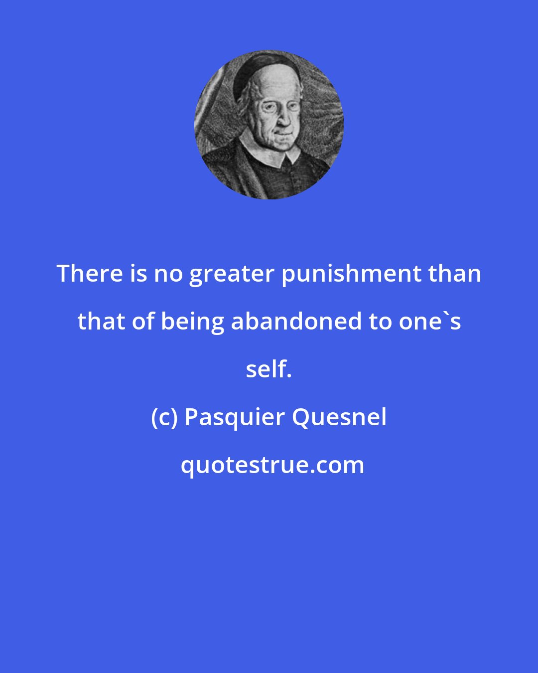 Pasquier Quesnel: There is no greater punishment than that of being abandoned to one's self.