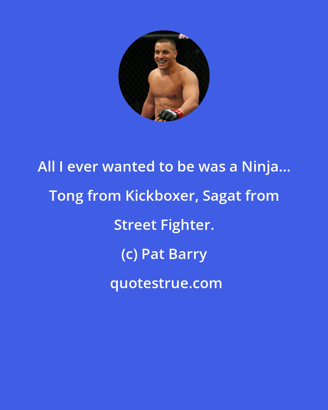 Pat Barry: All I ever wanted to be was a Ninja... Tong from Kickboxer, Sagat from Street Fighter.