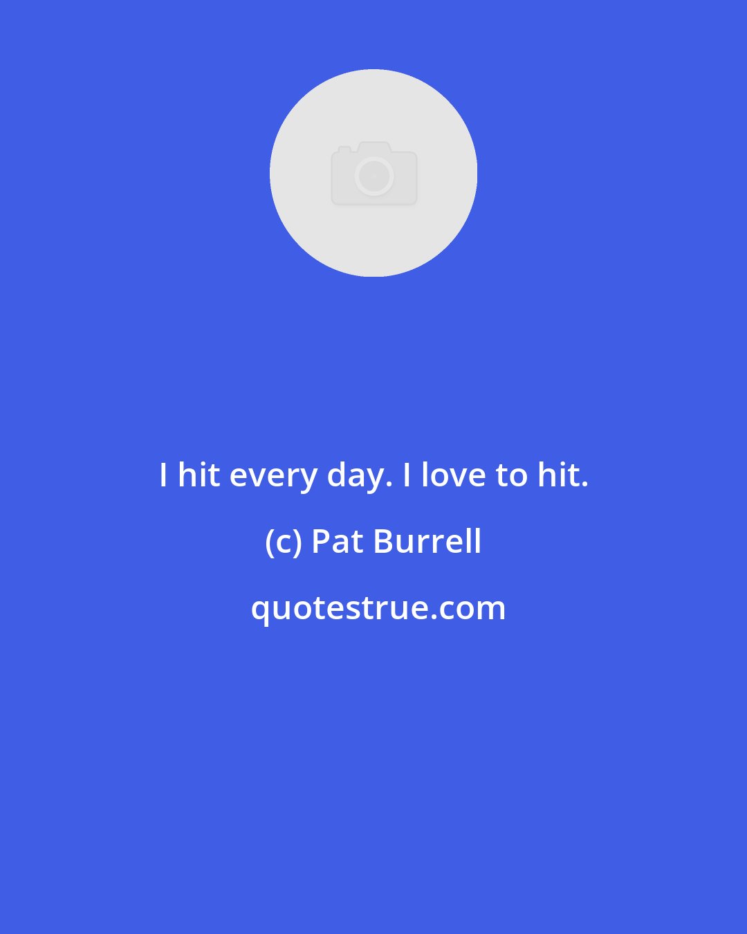 Pat Burrell: I hit every day. I love to hit.