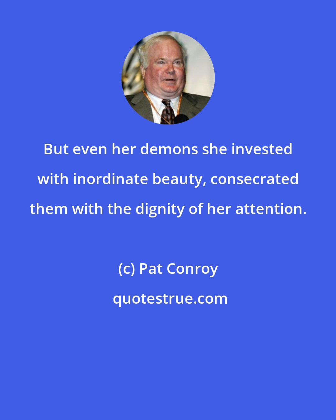 Pat Conroy: But even her demons she invested with inordinate beauty, consecrated them with the dignity of her attention.