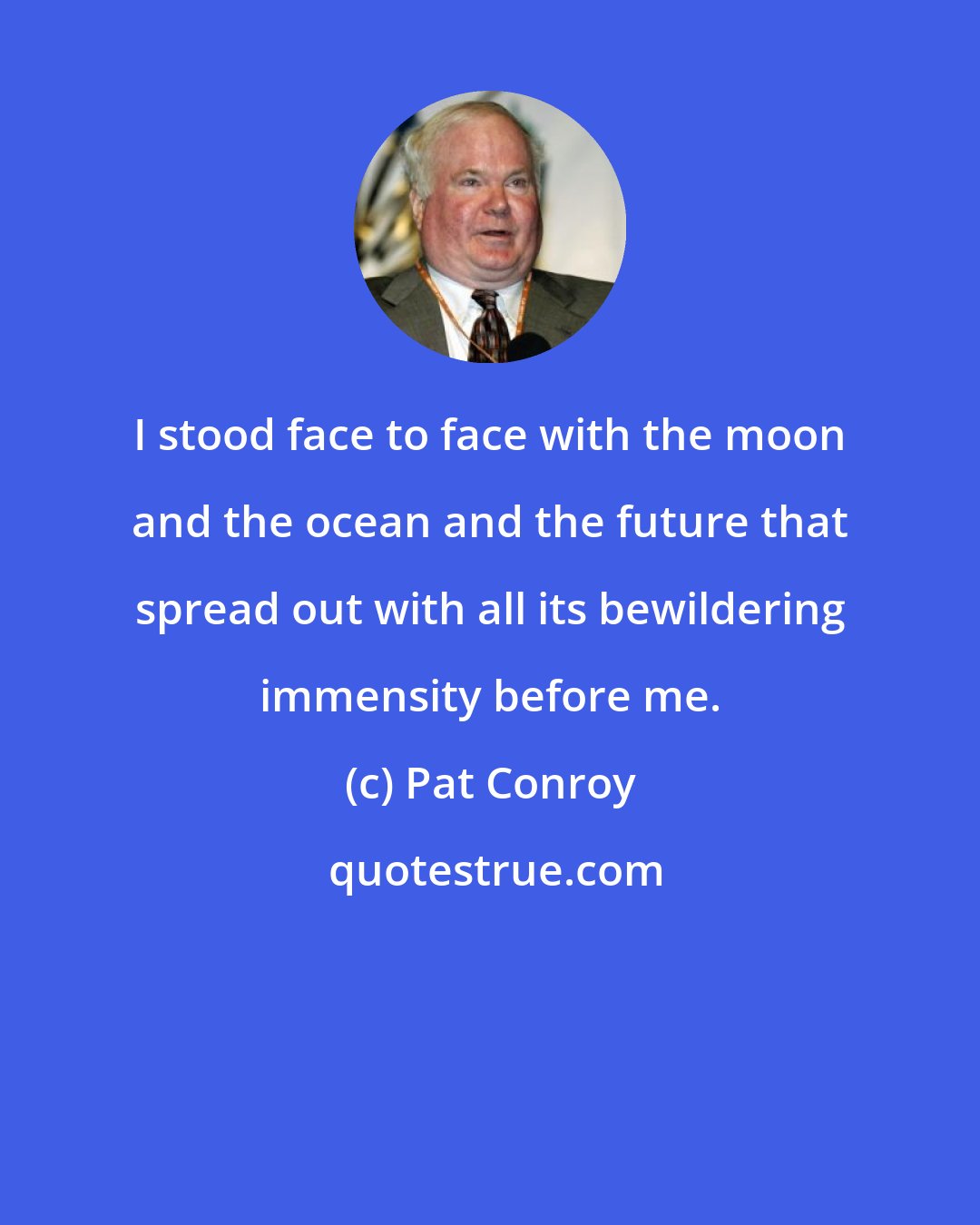 Pat Conroy: I stood face to face with the moon and the ocean and the future that spread out with all its bewildering immensity before me.