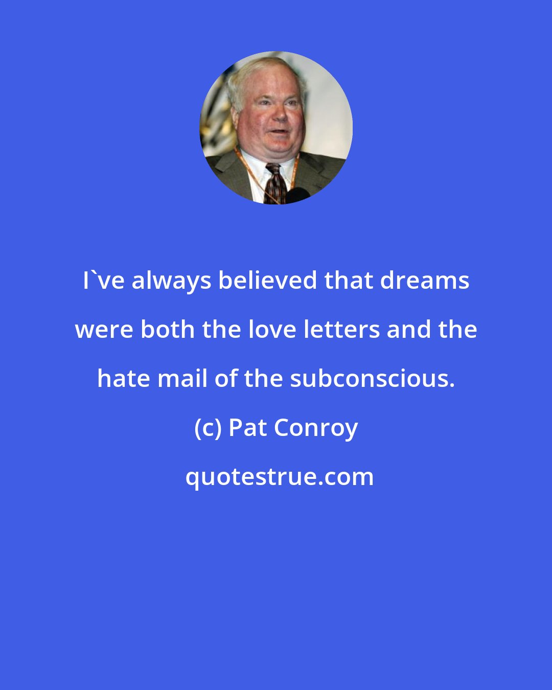 Pat Conroy: I've always believed that dreams were both the love letters and the hate mail of the subconscious.