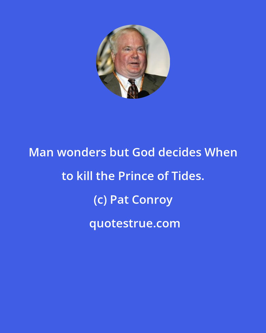 Pat Conroy: Man wonders but God decides When to kill the Prince of Tides.