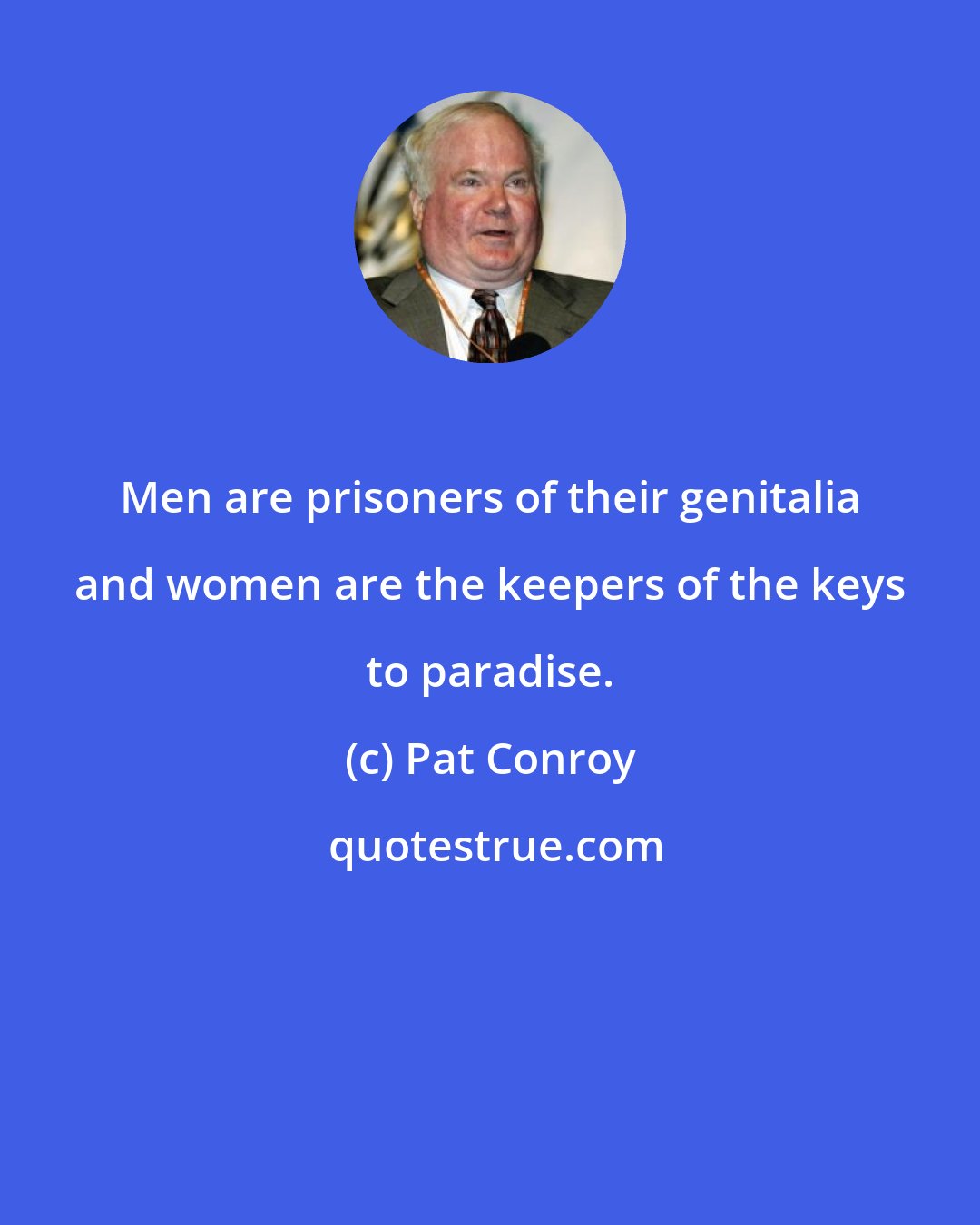 Pat Conroy: Men are prisoners of their genitalia and women are the keepers of the keys to paradise.