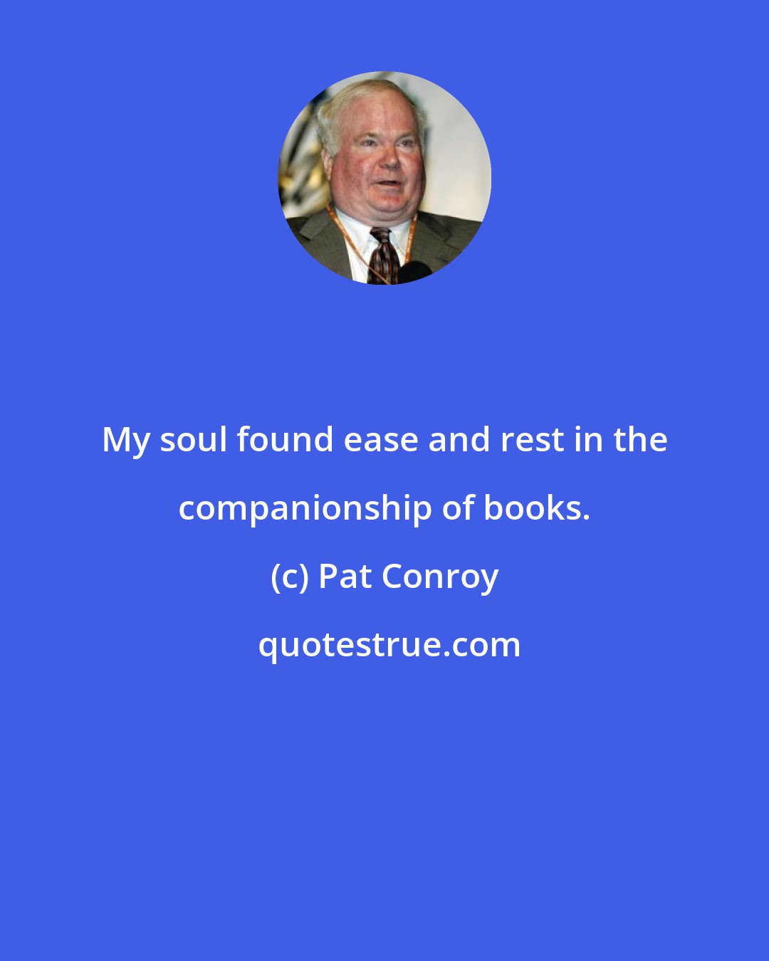 Pat Conroy: My soul found ease and rest in the companionship of books.