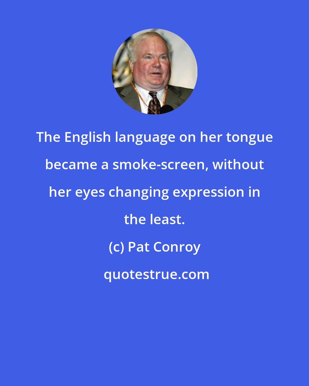 Pat Conroy: The English language on her tongue became a smoke-screen, without her eyes changing expression in the least.