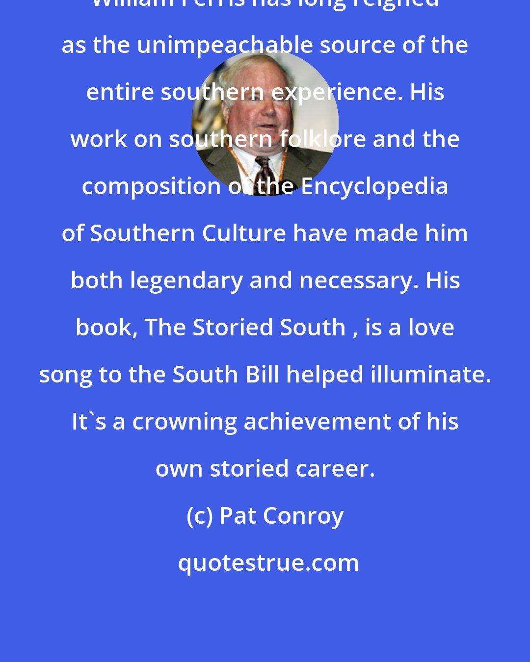 Pat Conroy: William Ferris has long reigned as the unimpeachable source of the entire southern experience. His work on southern folklore and the composition of the Encyclopedia of Southern Culture have made him both legendary and necessary. His book, The Storied South , is a love song to the South Bill helped illuminate. It's a crowning achievement of his own storied career.