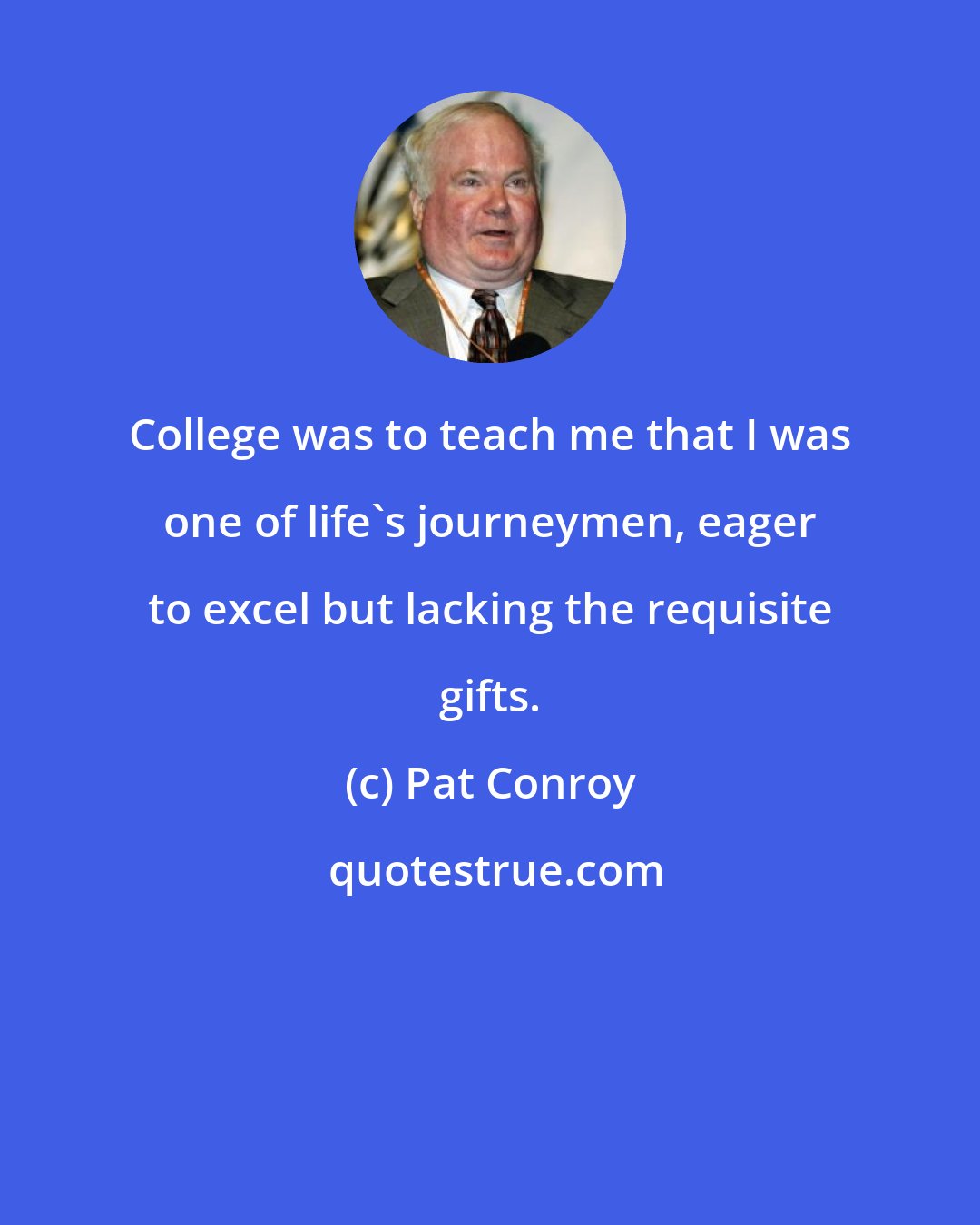 Pat Conroy: College was to teach me that I was one of life's journeymen, eager to excel but lacking the requisite gifts.