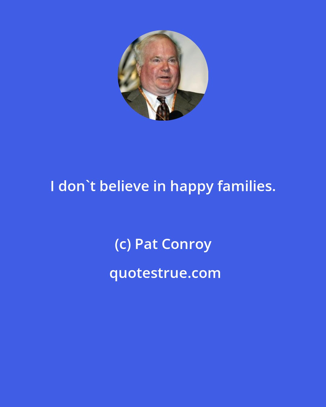 Pat Conroy: I don't believe in happy families.