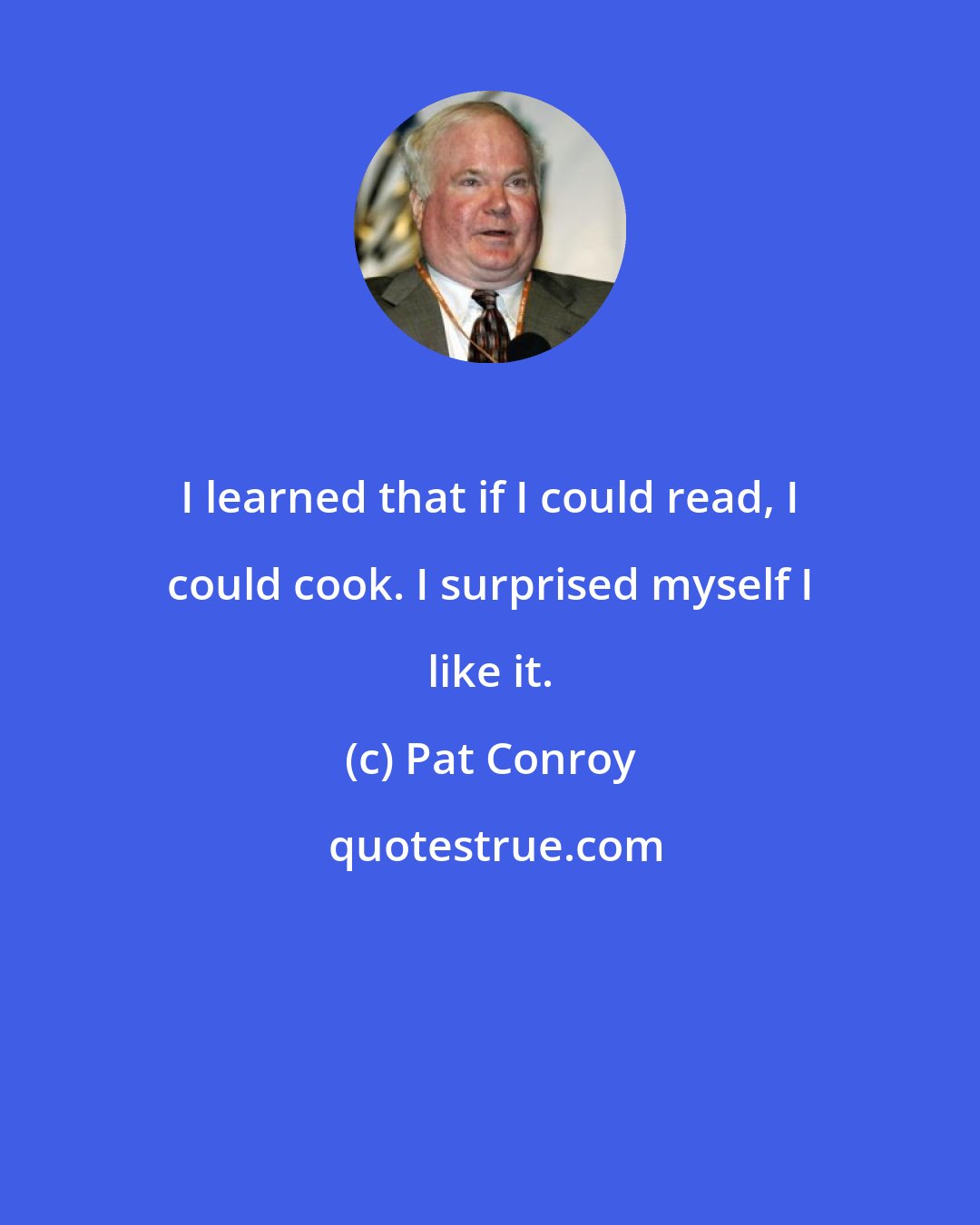 Pat Conroy: I learned that if I could read, I could cook. I surprised myself I like it.