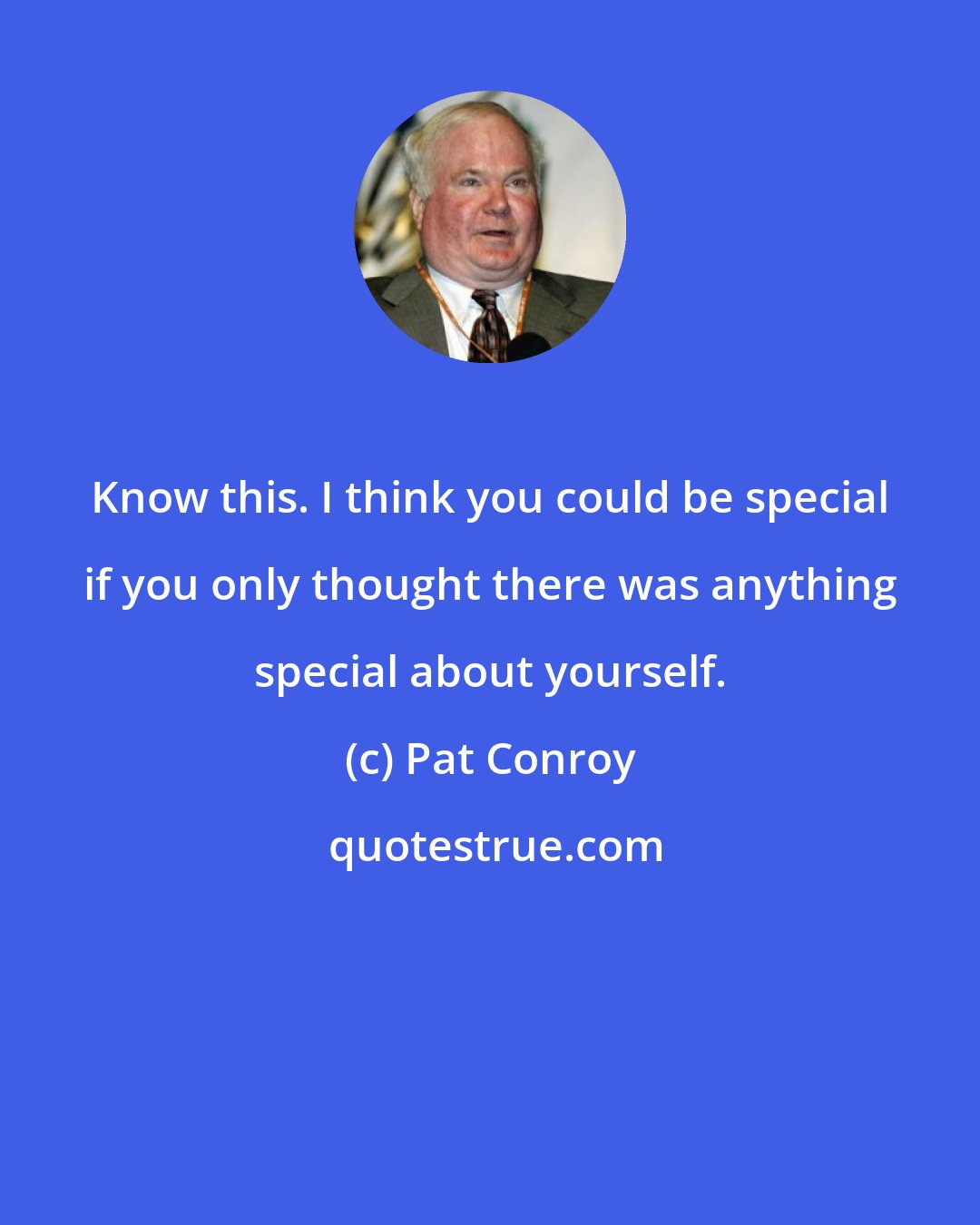 Pat Conroy: Know this. I think you could be special if you only thought there was anything special about yourself.