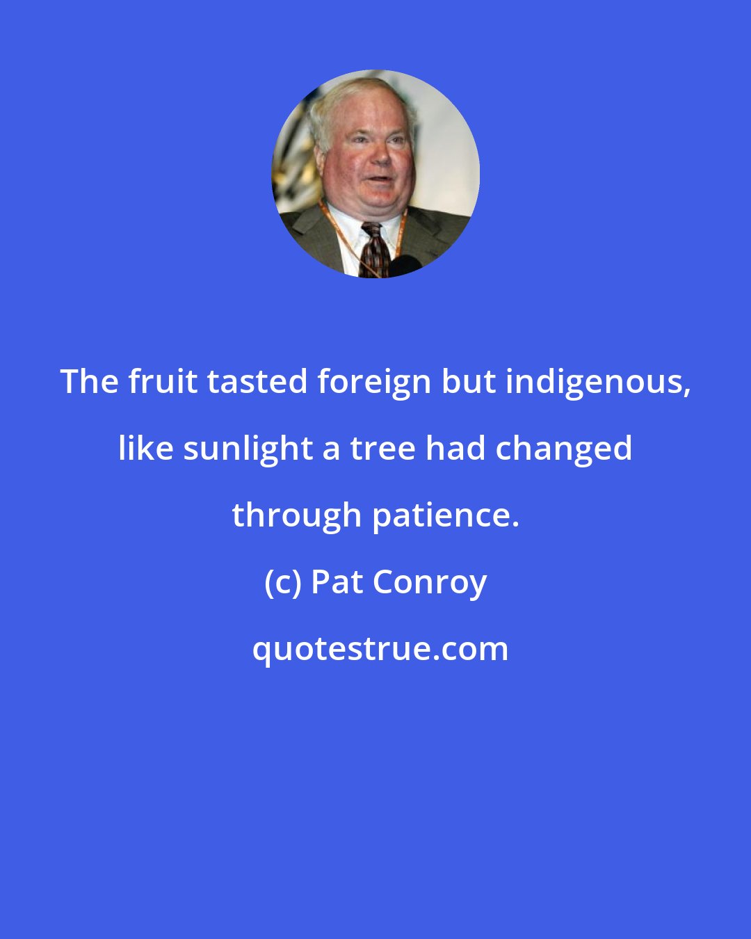 Pat Conroy: The fruit tasted foreign but indigenous, like sunlight a tree had changed through patience.