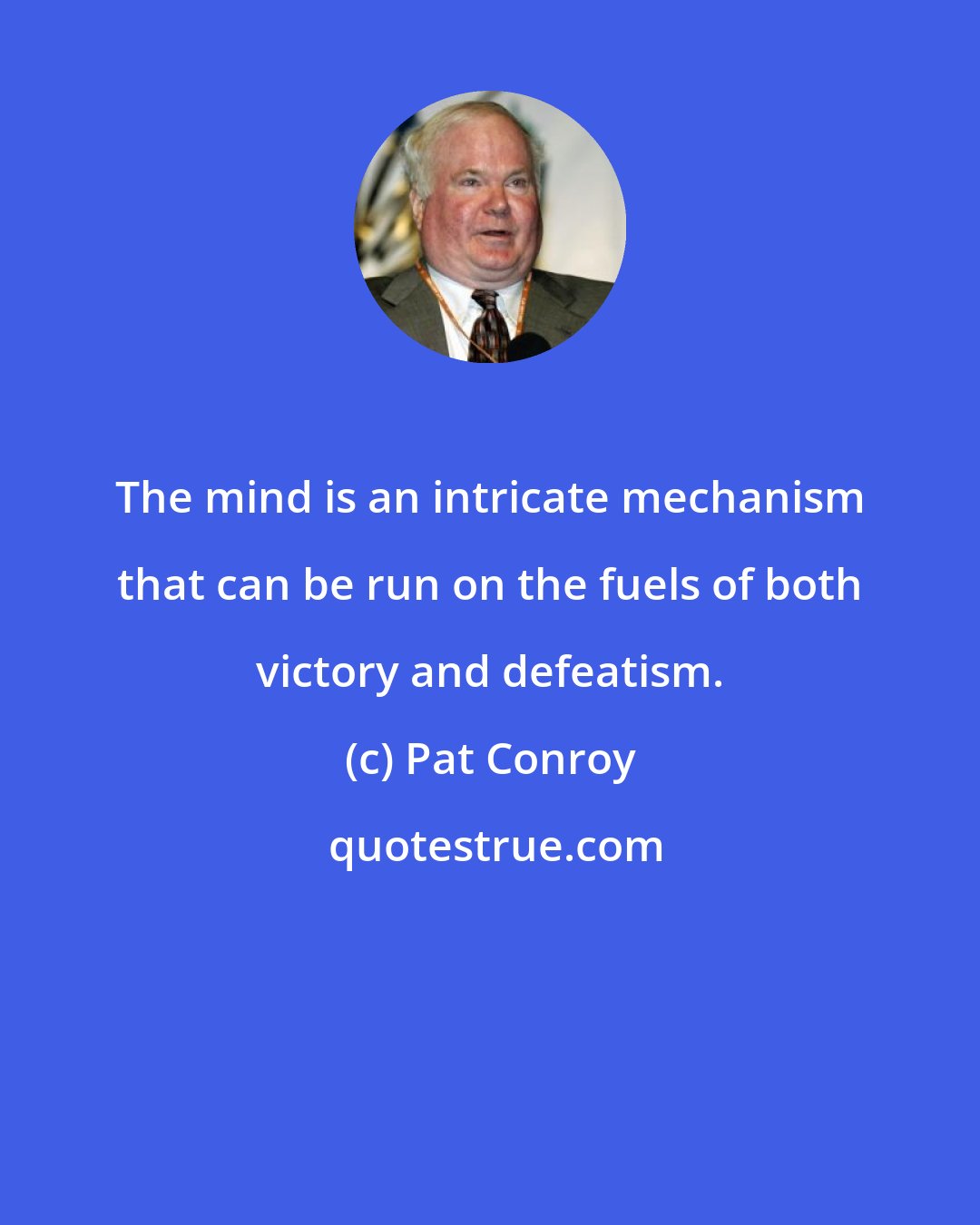 Pat Conroy: The mind is an intricate mechanism that can be run on the fuels of both victory and defeatism.