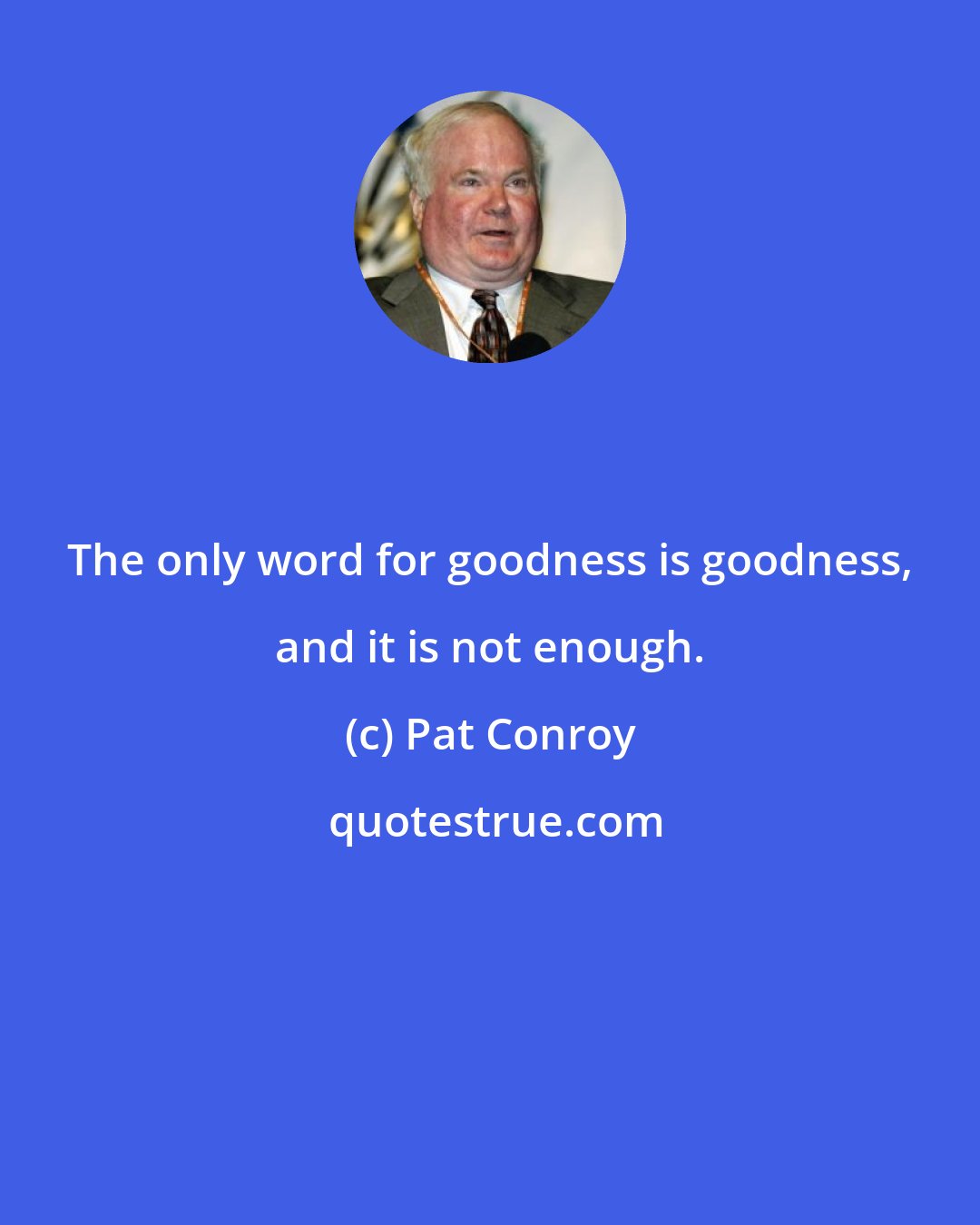 Pat Conroy: The only word for goodness is goodness, and it is not enough.