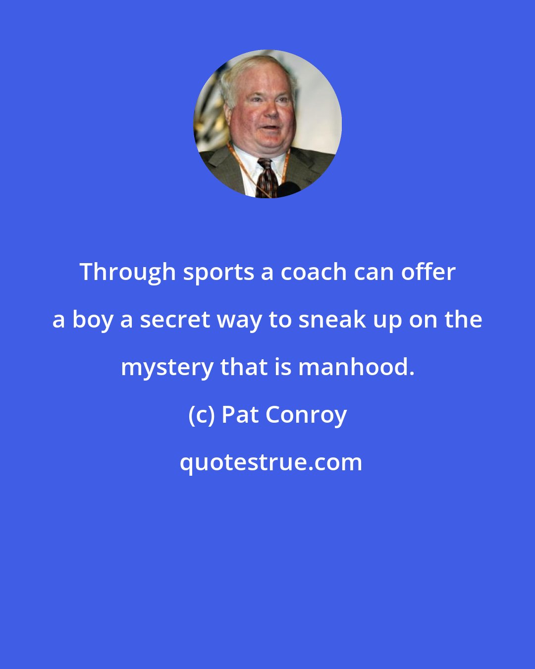 Pat Conroy: Through sports a coach can offer a boy a secret way to sneak up on the mystery that is manhood.