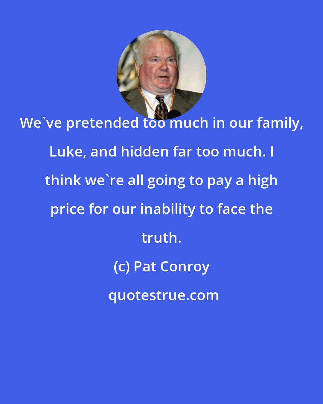 Pat Conroy: We've pretended too much in our family, Luke, and hidden far too much. I think we're all going to pay a high price for our inability to face the truth.