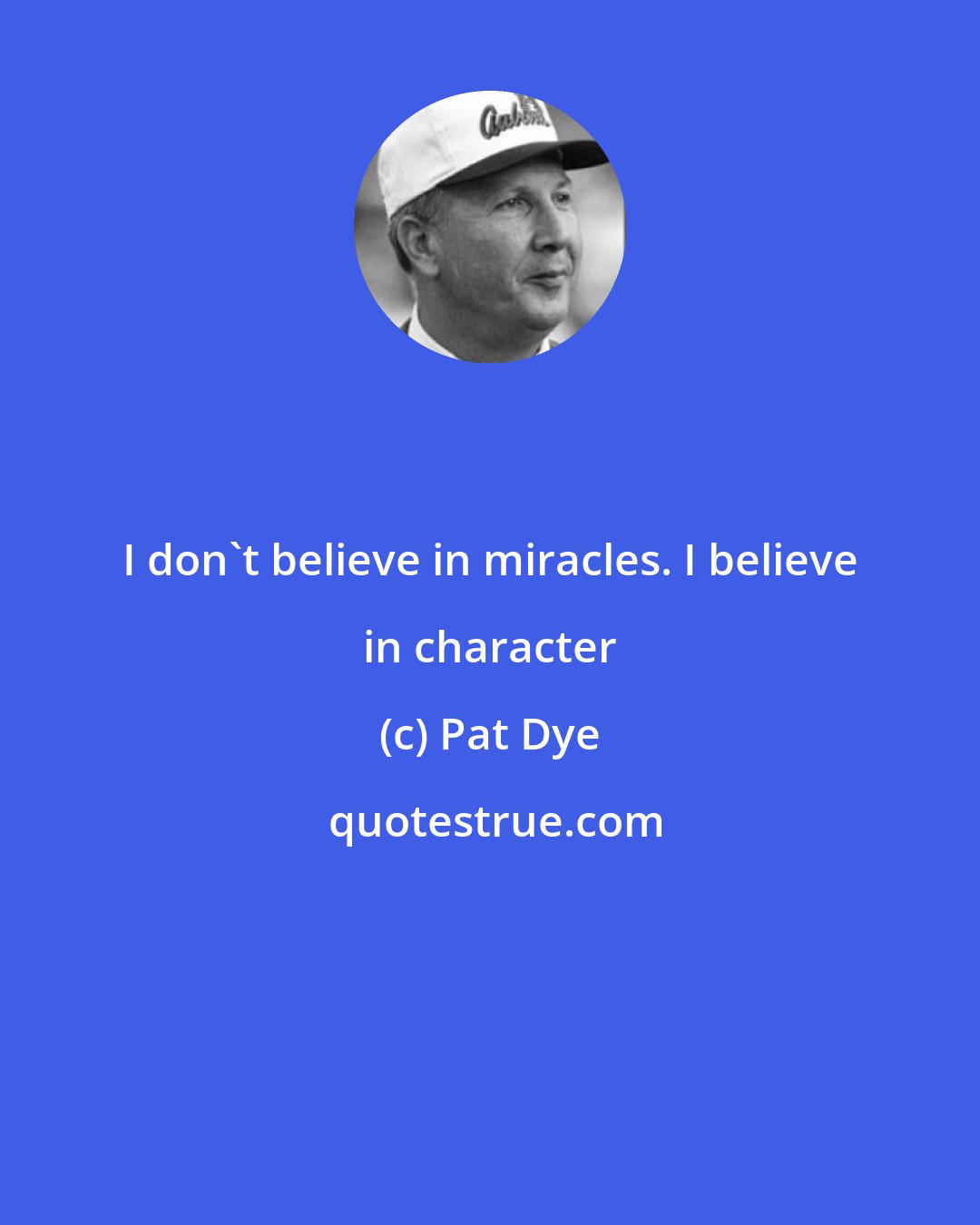 Pat Dye: I don't believe in miracles. I believe in character