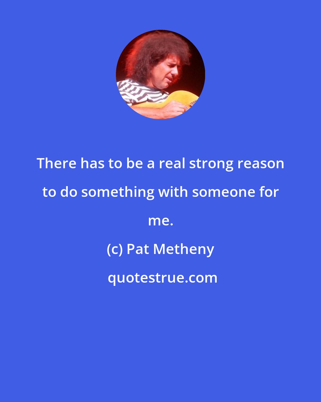 Pat Metheny: There has to be a real strong reason to do something with someone for me.