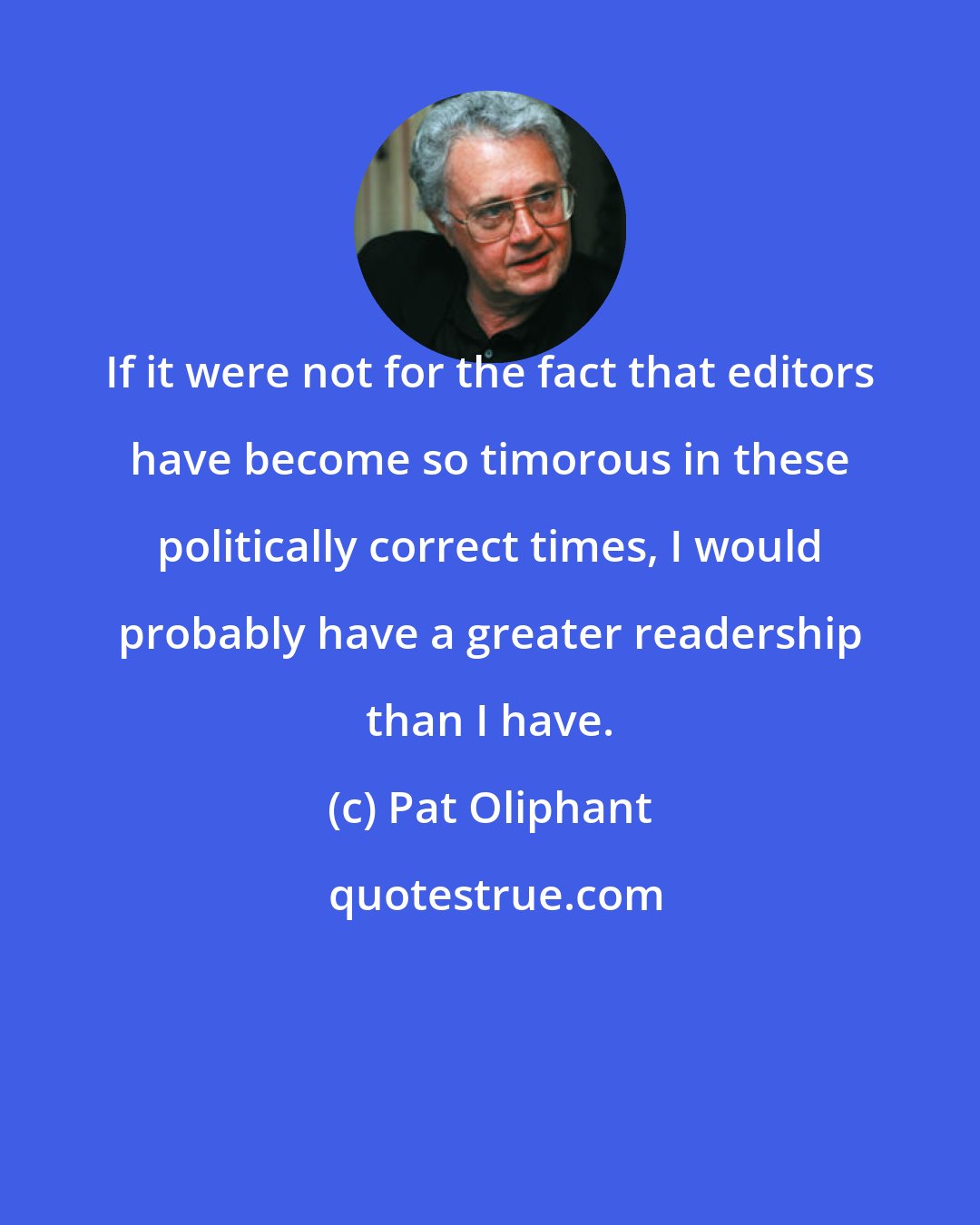 Pat Oliphant: If it were not for the fact that editors have become so timorous in these politically correct times, I would probably have a greater readership than I have.