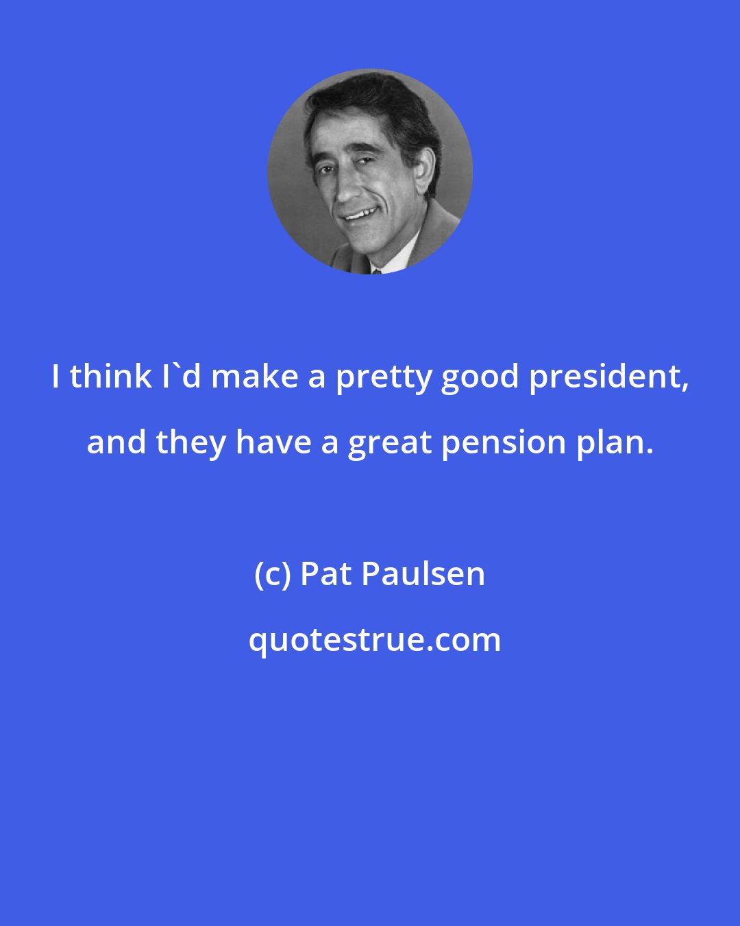 Pat Paulsen: I think I'd make a pretty good president, and they have a great pension plan.