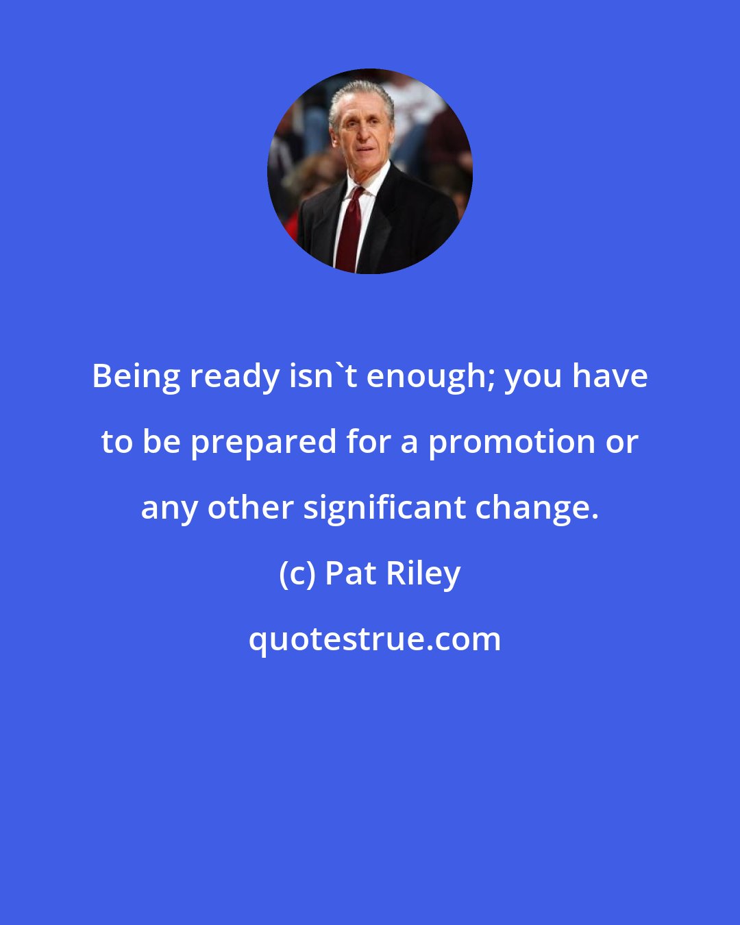 Pat Riley: Being ready isn't enough; you have to be prepared for a promotion or any other significant change.
