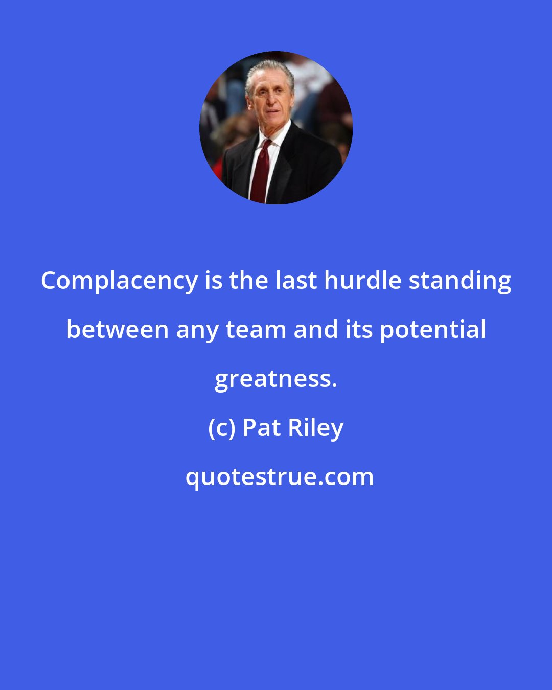 Pat Riley: Complacency is the last hurdle standing between any team and its potential greatness.
