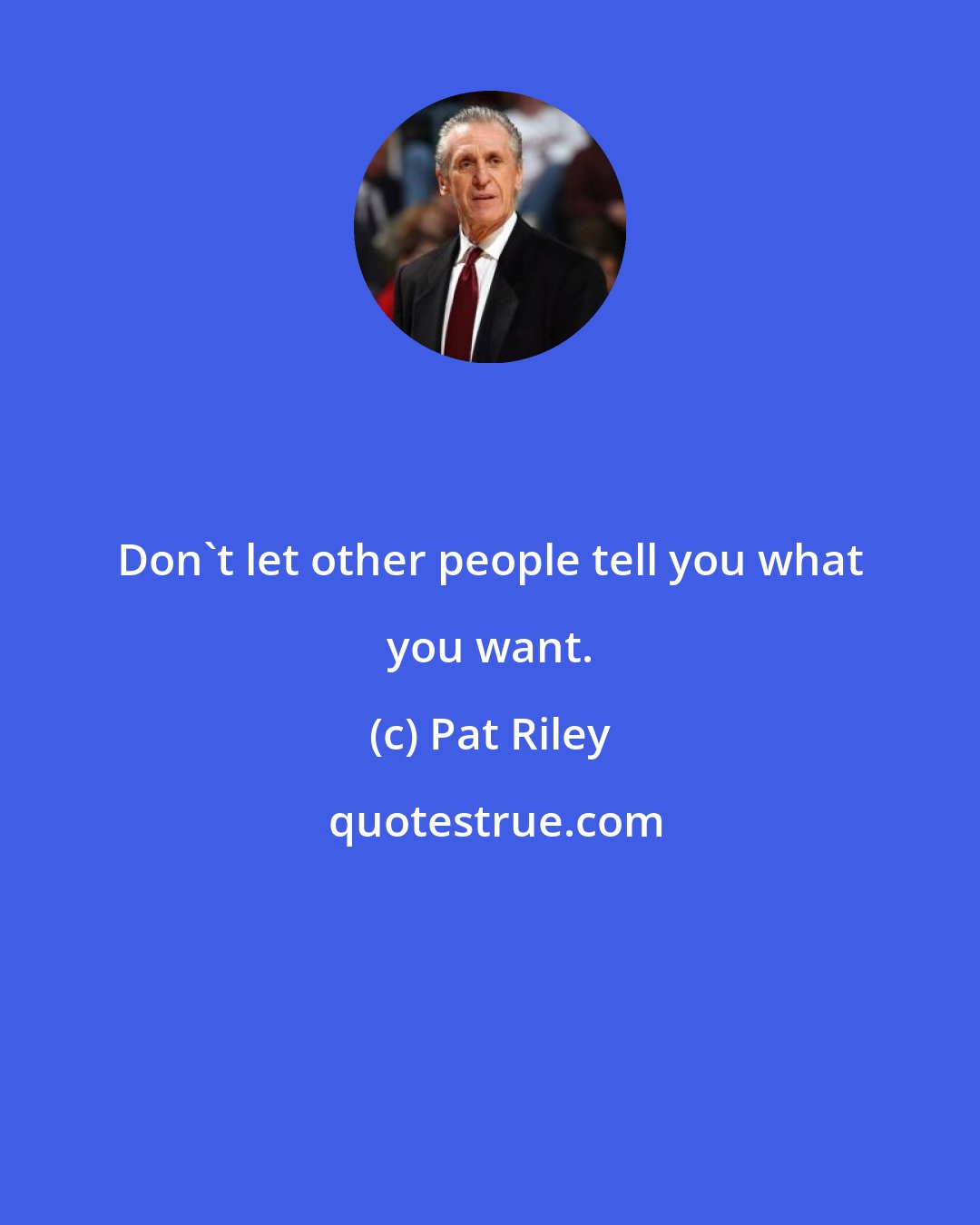 Pat Riley: Don't let other people tell you what you want.
