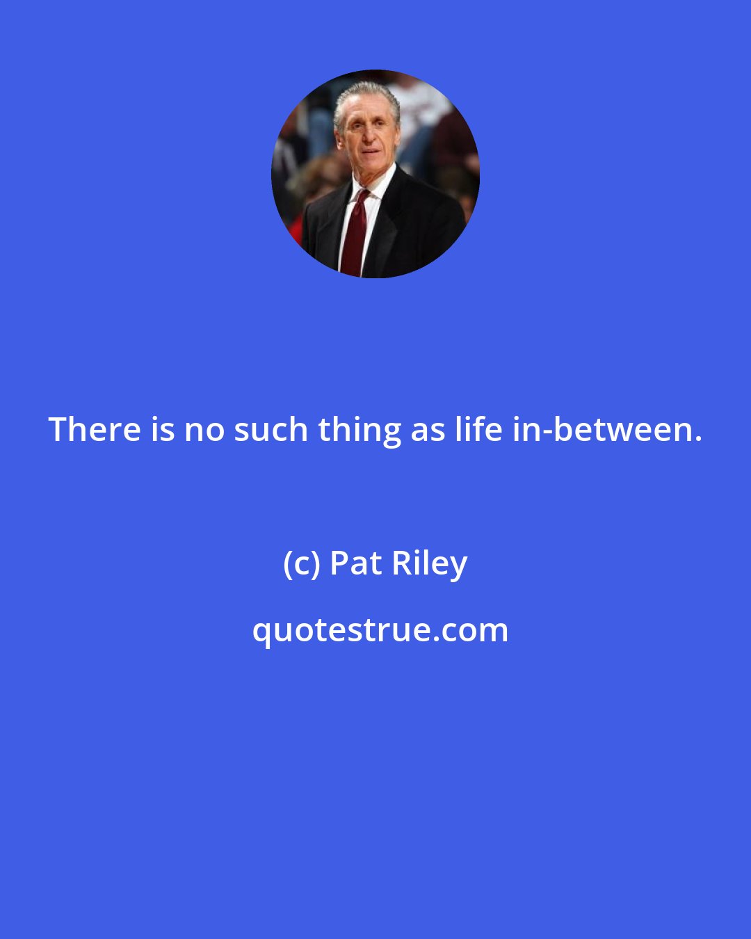 Pat Riley: There is no such thing as life in-between.