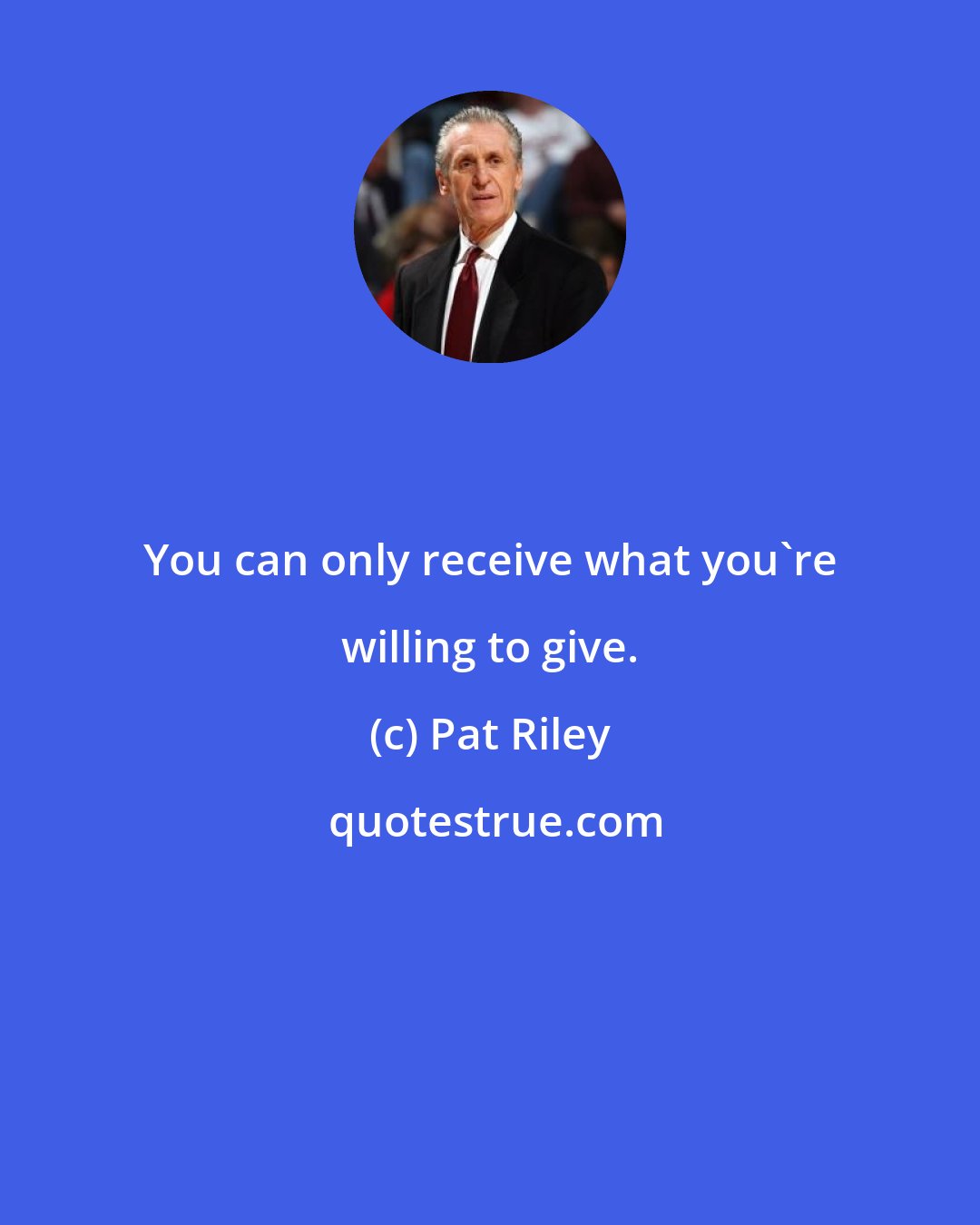Pat Riley: You can only receive what you're willing to give.