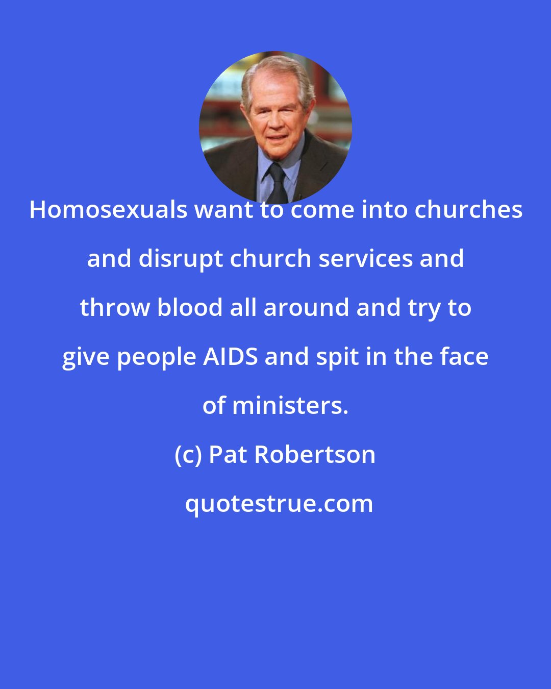 Pat Robertson: Homosexuals want to come into churches and disrupt church services and throw blood all around and try to give people AIDS and spit in the face of ministers.