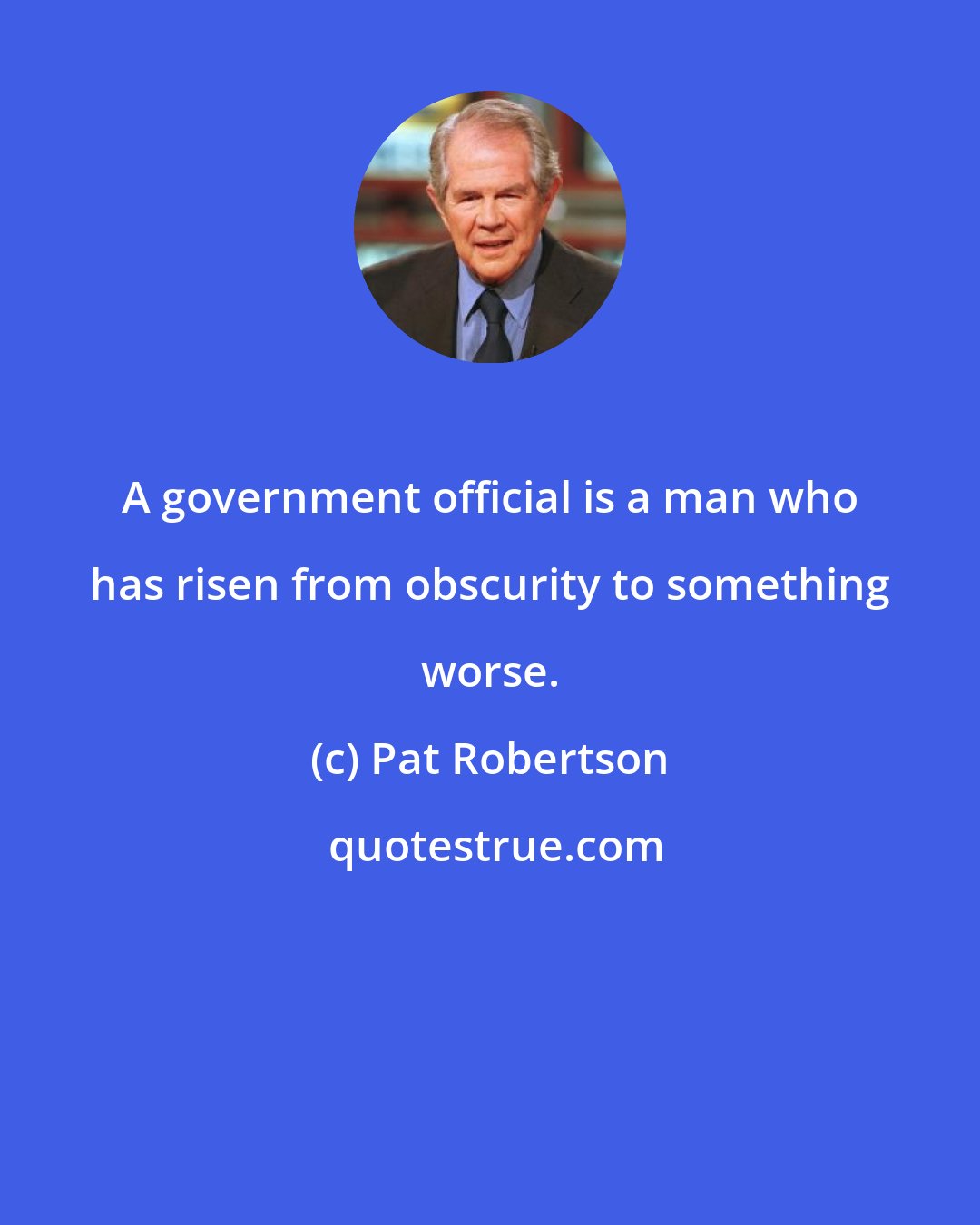 Pat Robertson: A government official is a man who has risen from obscurity to something worse.