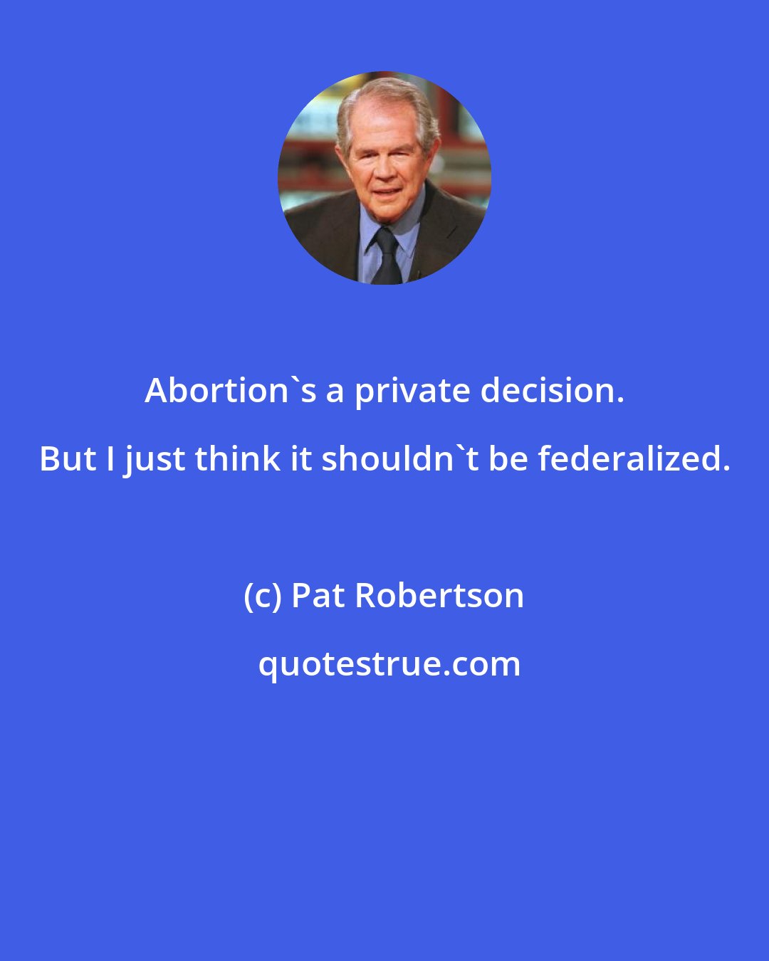 Pat Robertson: Abortion's a private decision. But I just think it shouldn't be federalized.