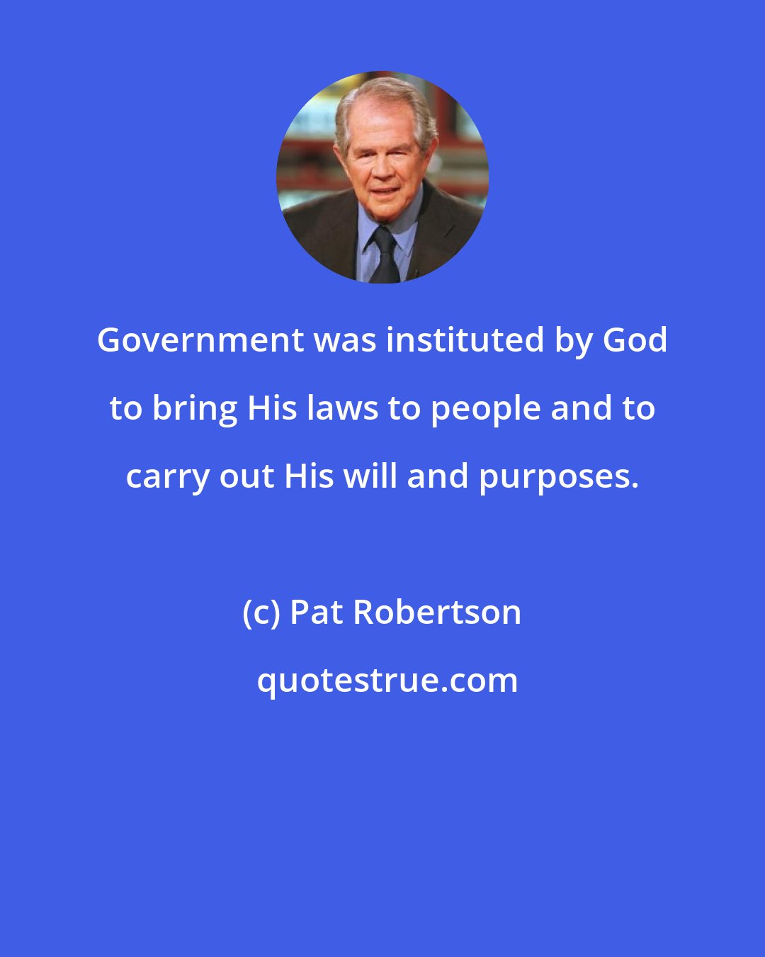 Pat Robertson: Government was instituted by God to bring His laws to people and to carry out His will and purposes.