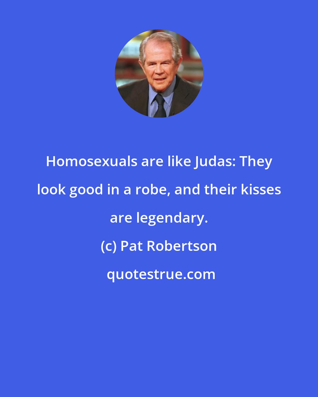 Pat Robertson: Homosexuals are like Judas: They look good in a robe, and their kisses are legendary.