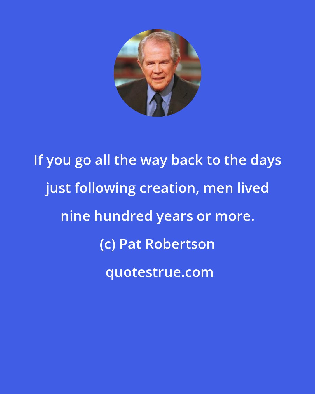 Pat Robertson: If you go all the way back to the days just following creation, men lived nine hundred years or more.