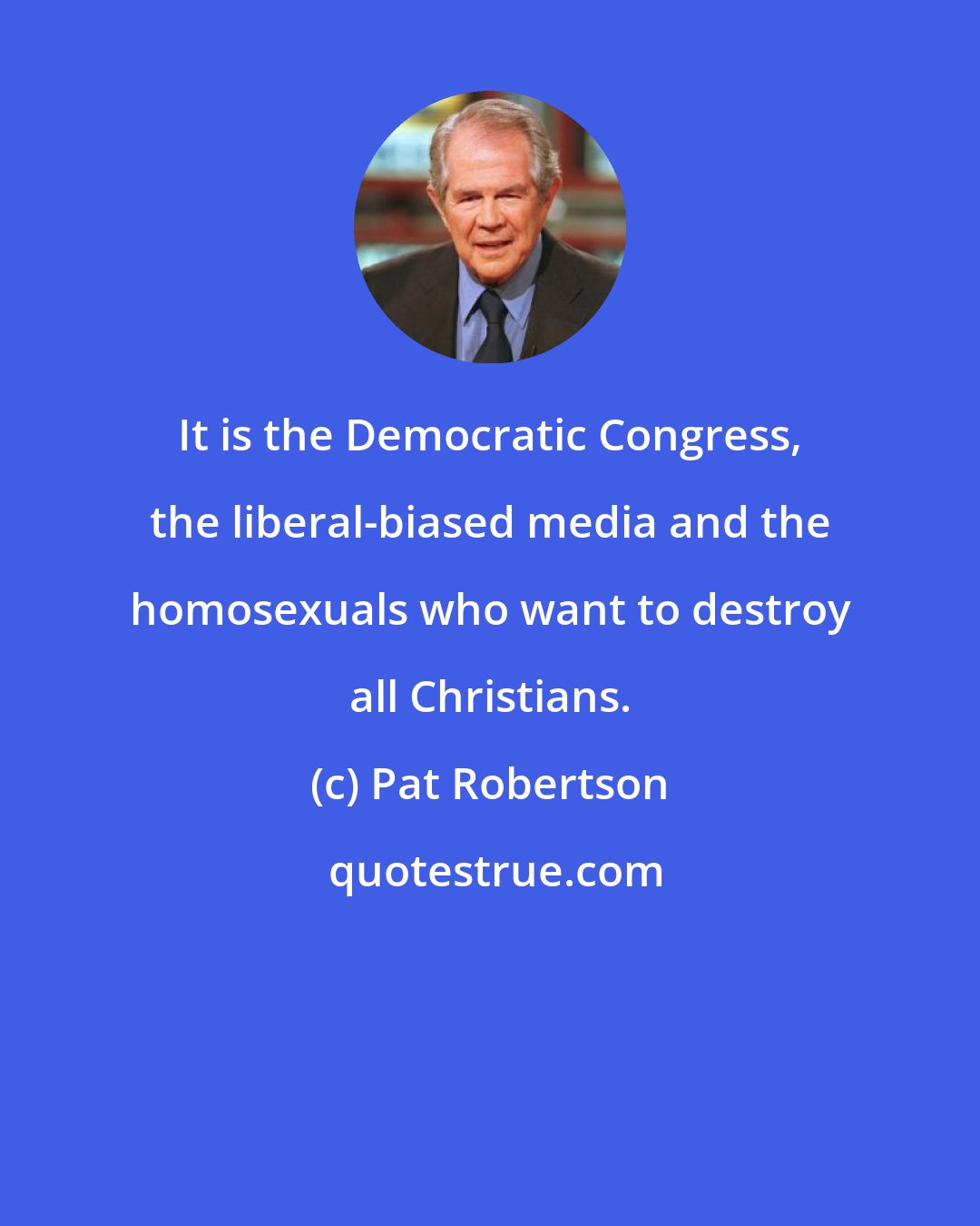 Pat Robertson: It is the Democratic Congress, the liberal-biased media and the homosexuals who want to destroy all Christians.