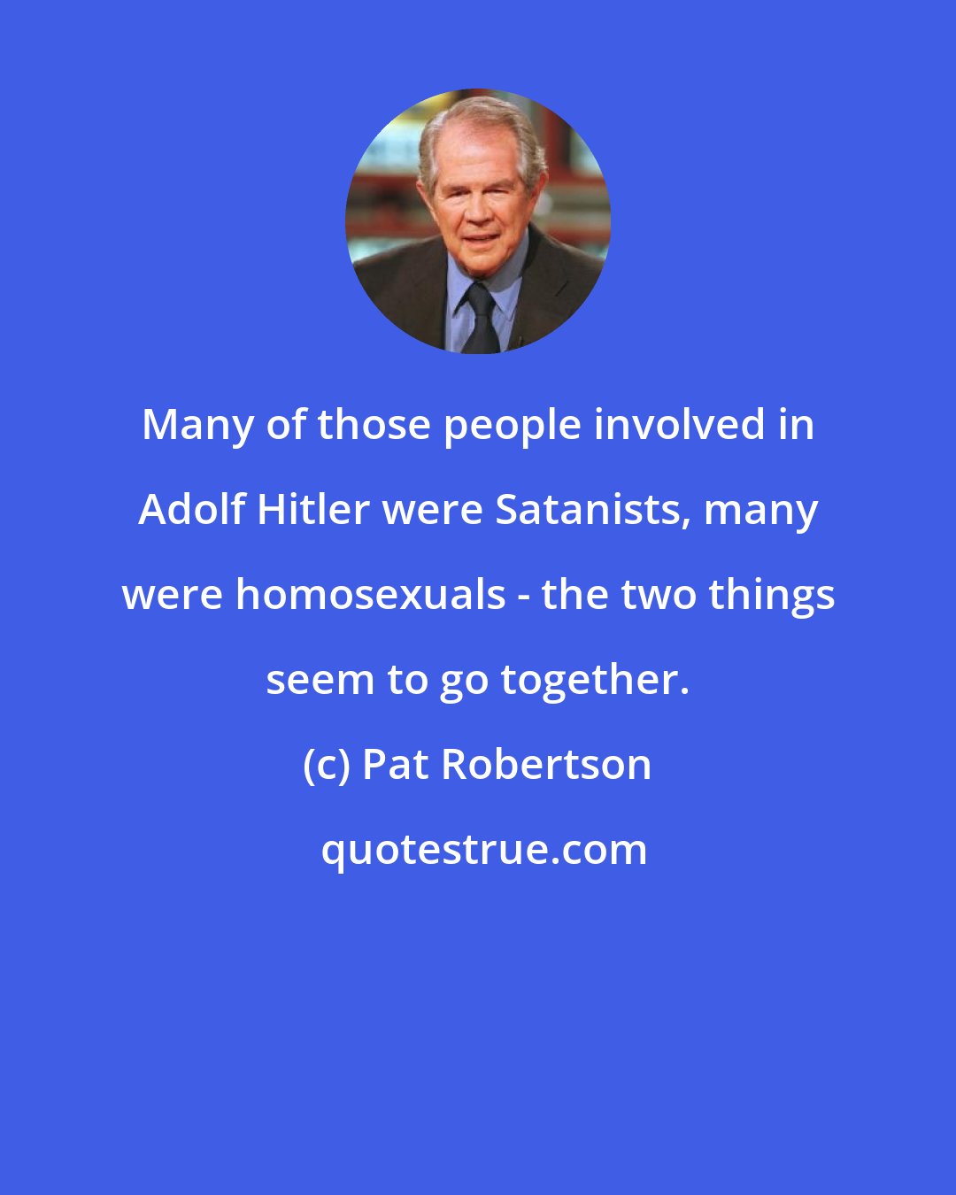 Pat Robertson: Many of those people involved in Adolf Hitler were Satanists, many were homosexuals - the two things seem to go together.