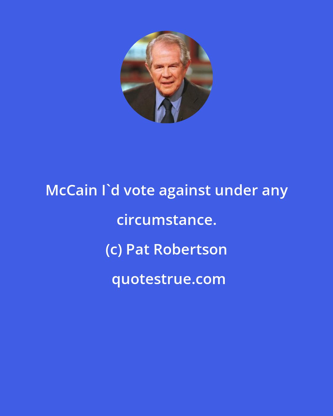 Pat Robertson: McCain I'd vote against under any circumstance.