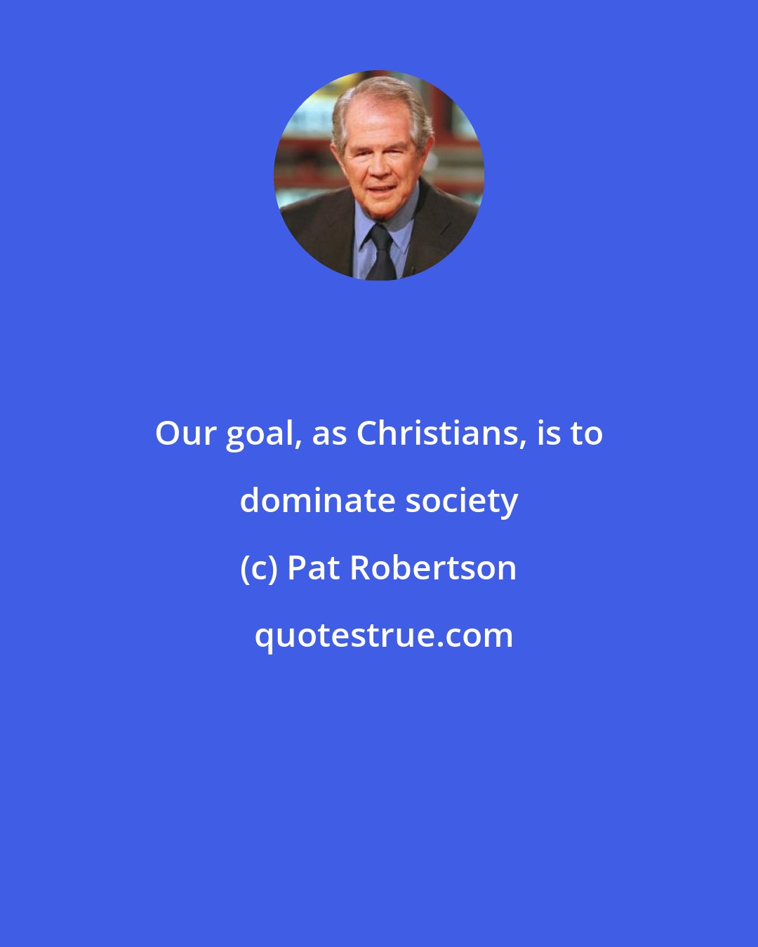 Pat Robertson: Our goal, as Christians, is to dominate society