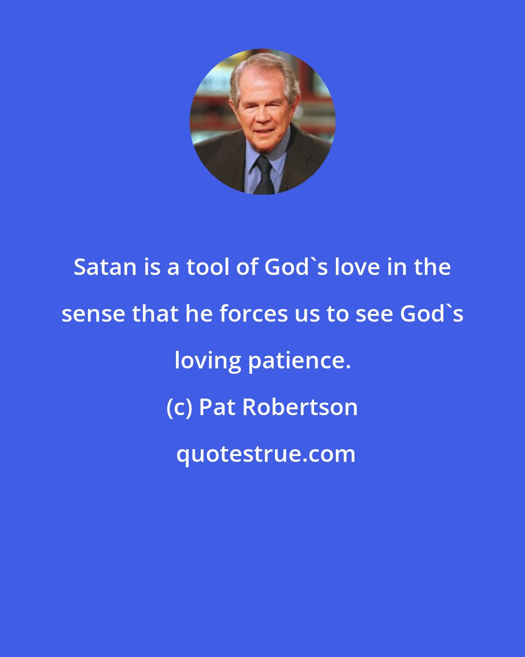 Pat Robertson: Satan is a tool of God's love in the sense that he forces us to see God's loving patience.