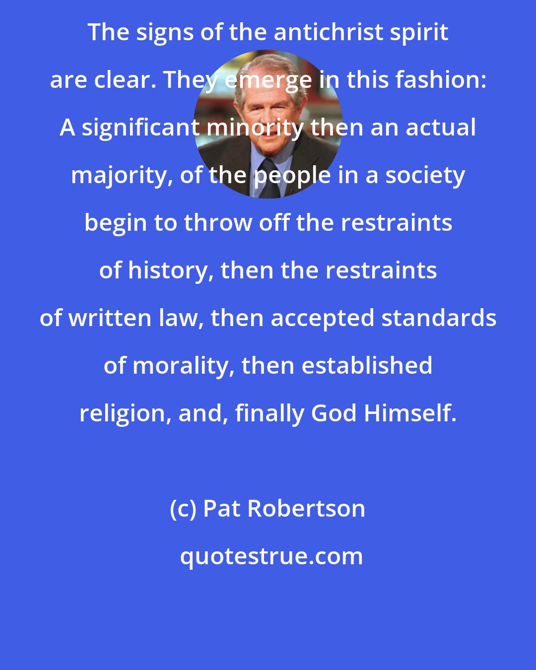 Pat Robertson: The signs of the antichrist spirit are clear. They emerge in this fashion: A significant minority then an actual majority, of the people in a society begin to throw off the restraints of history, then the restraints of written law, then accepted standards of morality, then established religion, and, finally God Himself.